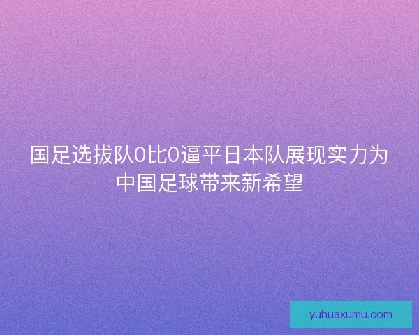 国足选拔队0比0逼平日本队展现实力为中国足球带来新希望