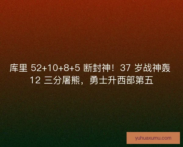 库里 52+10+8+5 断封神！37 岁战神轰 12 三分屠熊，勇士升西部第五