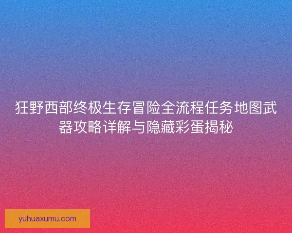 狂野西部终极生存冒险全流程任务地图武器攻略详解与隐藏彩蛋揭秘