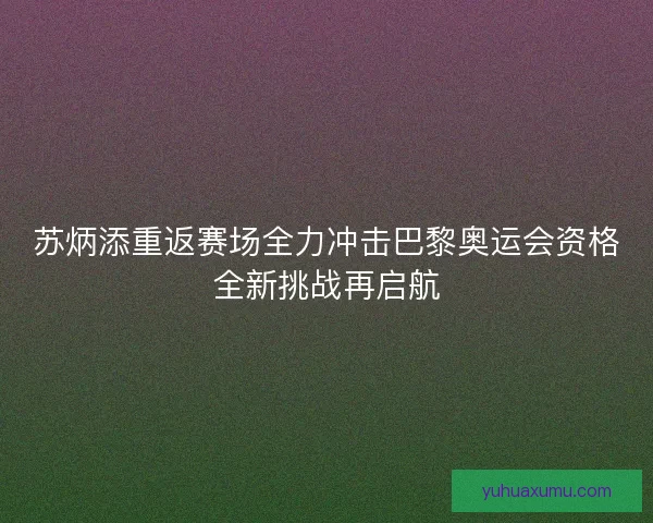 苏炳添重返赛场全力冲击巴黎奥运会资格全新挑战再启航