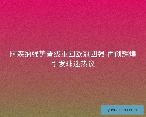 阿森纳强势晋级重回欧冠四强 再创辉煌引发球迷热议
