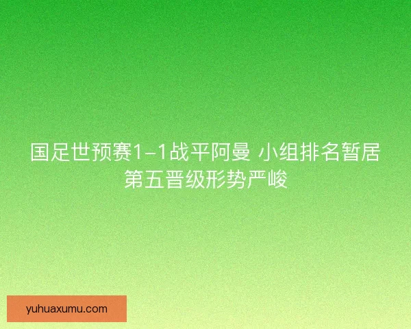 国足世预赛1-1战平阿曼 小组排名暂居第五晋级形势严峻