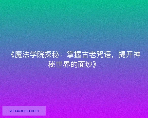 《魔法学院探秘：掌握古老咒语，揭开神秘世界的面纱》