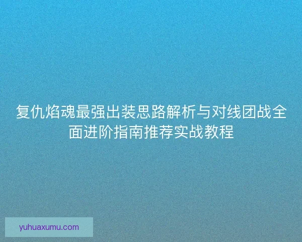 复仇焰魂最强出装思路解析与对线团战全面进阶指南推荐实战教程 复仇焰魂最强出装思路解析与对线团战全面进阶指南推荐实战教程